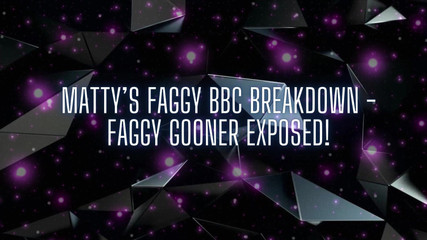 Matty’s Faggy BBC Breakdown - Faggy Gooner Exposed!