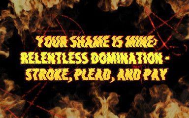 Your Shame Is Mine: Relentless Domination - Stroke, Plead, and Pay